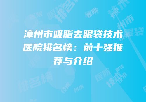 漳州市吸脂去眼袋技术医院排名榜：前十强推荐与介绍