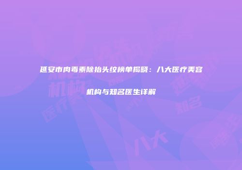 延安市肉毒素除抬头纹榜单揭晓：八大医疗美容机构与知名医生详解