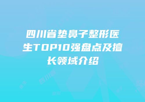 四川省垫鼻子整形医生TOP10强盘点及擅长领域介绍