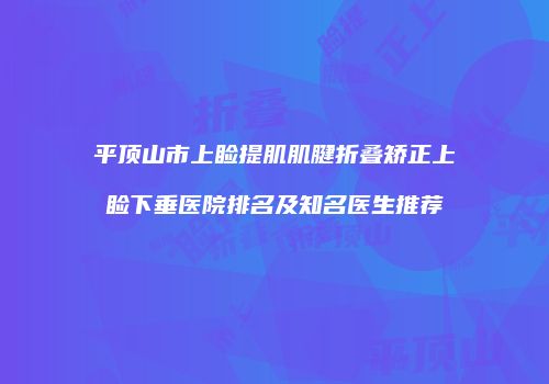 平顶山市上睑提肌肌腱折叠矫正上睑下垂医院排名及知名医生推荐