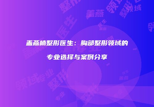 盖燕楠整形医生：胸部整形领域的专业选择与案例分享