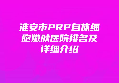 淮安市PRP自体细胞嫩肤医院排名及详细介绍