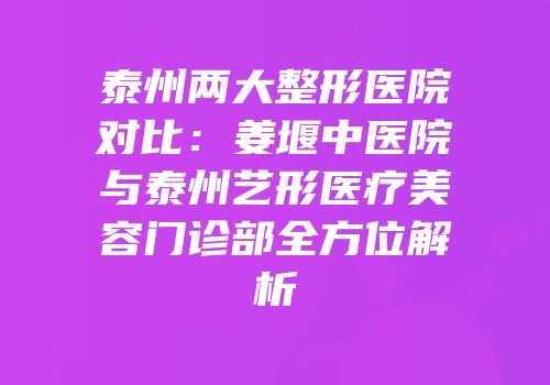 泰州两大整形医院对比：姜堰中医院与泰州艺形医疗美容门诊部全方位解析