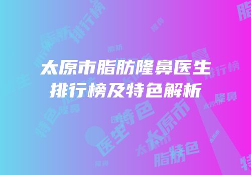 太原市脂肪隆鼻医生排行榜及特色解析