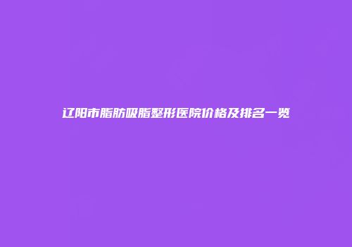 辽阳市脂肪吸脂整形医院价格及排名一览