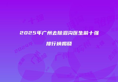 2025年广州去除泪沟医生前十强排行榜揭晓