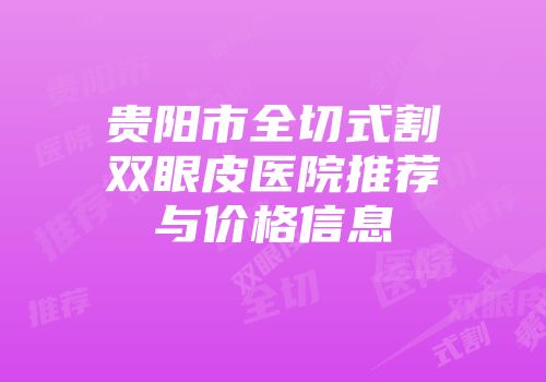 贵阳市全切式割双眼皮医院推荐与价格信息