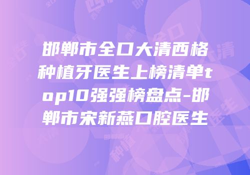 邯郸市全口大清西格种植牙医生上榜清单top10强强榜盘点-邯郸市宋新燕口腔医生