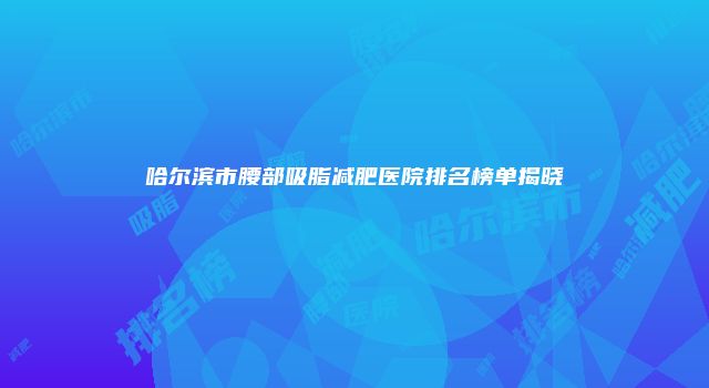 哈尔滨市腰部吸脂减肥医院排名榜单揭晓