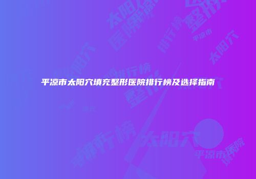 平凉市太阳穴填充整形医院排行榜及选择指南