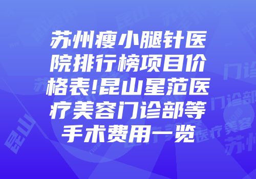 苏州瘦小腿针医院排行榜项目价格表!昆山星范医疗美容门诊部等手术费用一览