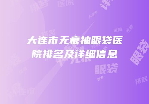 大连市无痕抽眼袋医院排名及详细信息