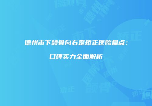 德州市下颌骨向右歪矫正医院盘点：口碑实力全面解析