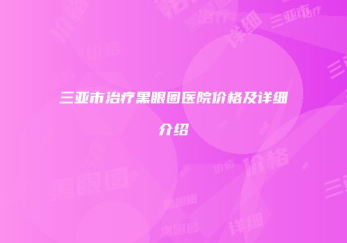 三亚市治疗黑眼圈医院价格及详细介绍