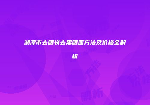 湘潭市去眼袋去黑眼圈方法及价格全解析