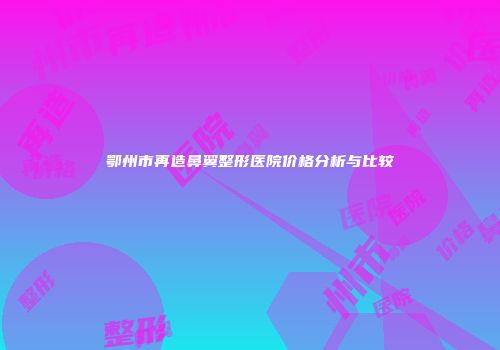 鄂州市再造鼻翼整形医院价格分析与比较