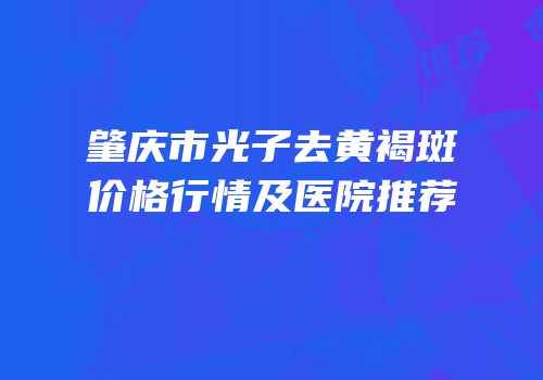 肇庆市光子去黄褐斑价格行情及医院推荐