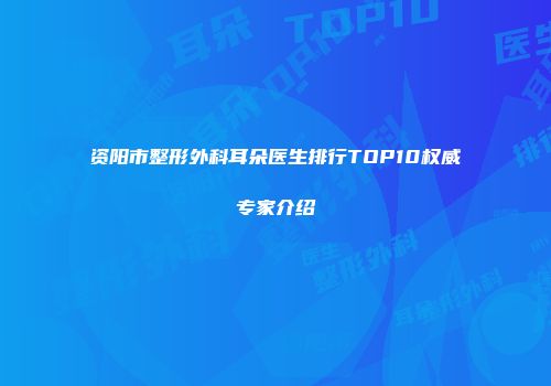 资阳市整形外科耳朵医生排行TOP10权威专家介绍