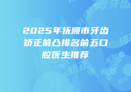 2025年抚顺市牙齿矫正前凸排名前五口腔医生推荐