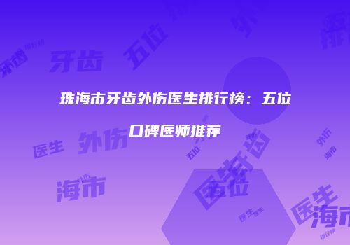 珠海市牙齿外伤医生排行榜：五位口碑医师推荐