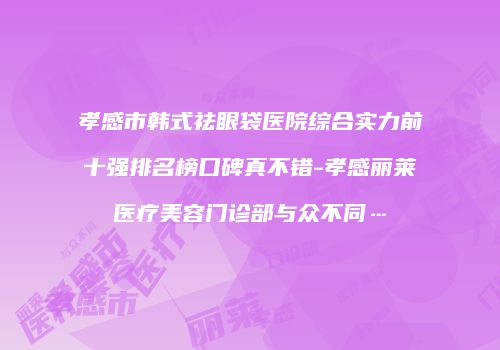 孝感市韩式祛眼袋医院综合实力前十强排名榜口碑真不错-孝感丽莱医疗美容门诊部与众不同…