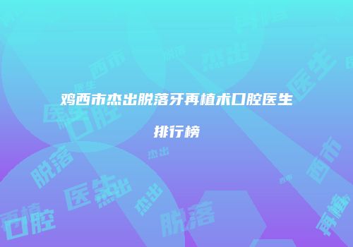 鸡西市杰出脱落牙再植术口腔医生排行榜