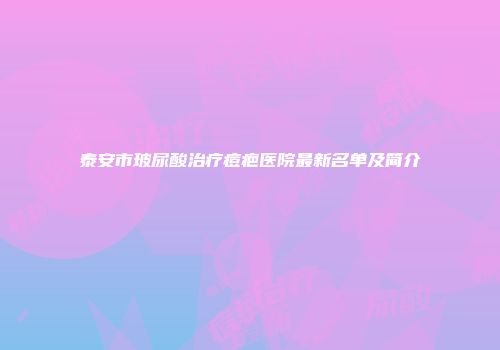 泰安市玻尿酸治疗痘疤医院最新名单及简介