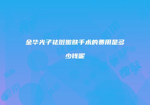 金华光子祛斑嫩肤手术的费用是多少钱呢
