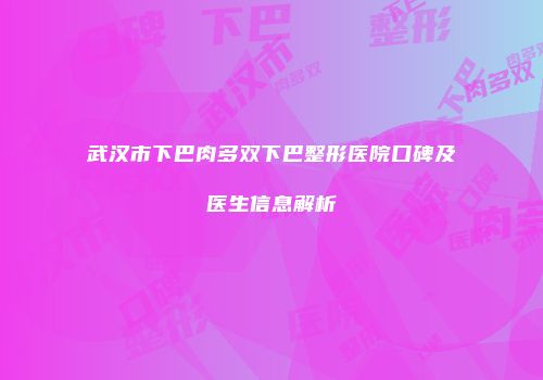 武汉市下巴肉多双下巴整形医院口碑及医生信息解析