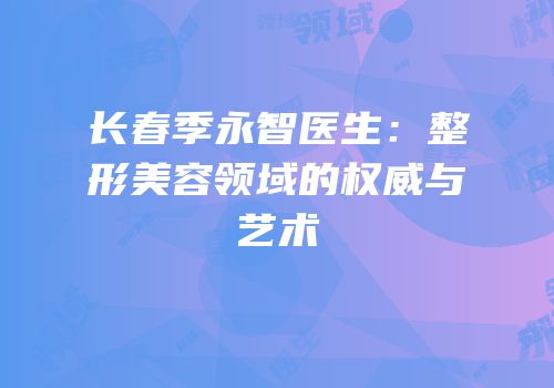 长春季永智医生：整形美容领域的权威与艺术