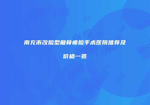南充市改脸型磨骨瘦脸手术医院推荐及价格一览