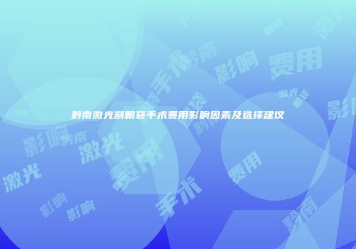 黔南激光割眼袋手术费用影响因素及选择建议