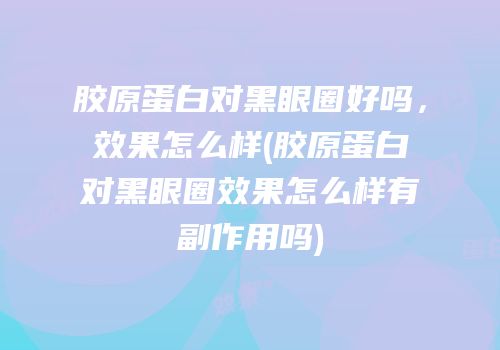胶原蛋白对黑眼圈好吗，效果怎么样(胶原蛋白对黑眼圈效果怎么样有副作用吗)