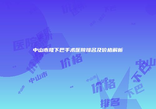 中山市隆下巴手术医院排名及价格解析