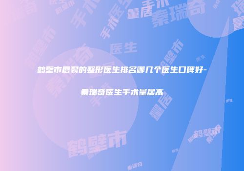 鹤壁市唇裂的整形医生排名哪几个医生口碑好-秦瑞奇医生手术量居高