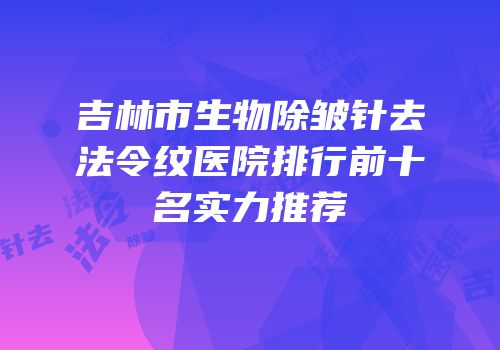 吉林市生物除皱针去法令纹医院排行前十名实力推荐