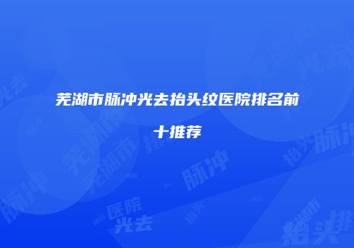 芜湖市脉冲光去抬头纹医院排名前十推荐