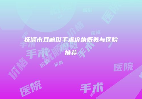 抚顺市耳畸形手术价格概览与医院推荐