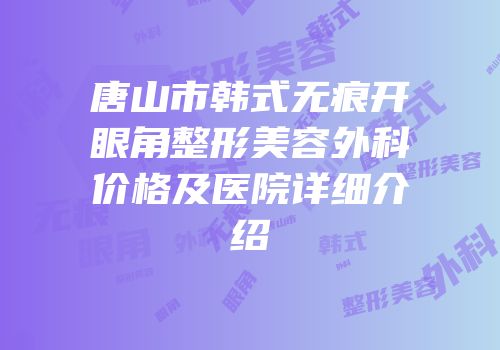 唐山市韩式无痕开眼角整形美容外科价格及医院详细介绍