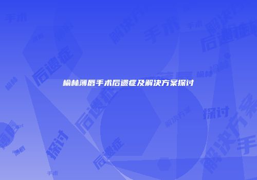 榆林薄唇手术后遗症及解决方案探讨