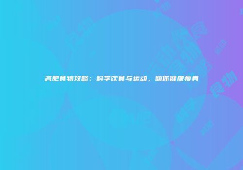 减肥食物攻略：科学饮食与运动，助你健康瘦身