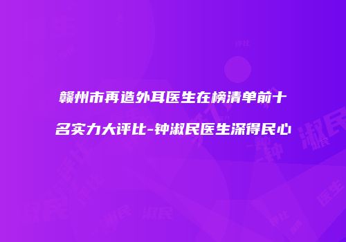 赣州市再造外耳医生在榜清单前十名实力大评比-钟淑民医生深得民心