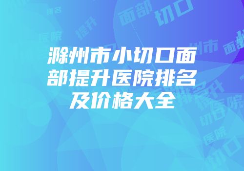 滁州市小切口面部提升医院排名及价格大全