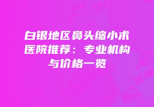 白银地区鼻头缩小术医院推荐：专业机构与价格一览