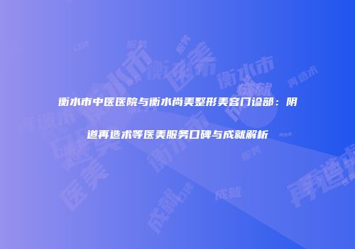 衡水市中医医院与衡水尚美整形美容门诊部：阴道再造术等医美服务口碑与成就解析
