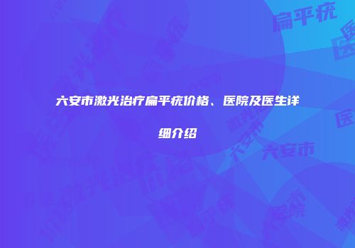 六安市激光治疗扁平疣价格、医院及医生详细介绍