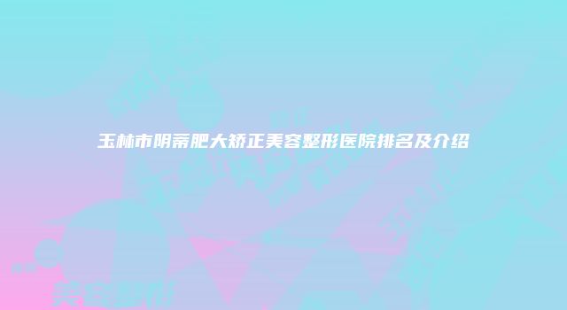 玉林市阴蒂肥大矫正美容整形医院排名及介绍