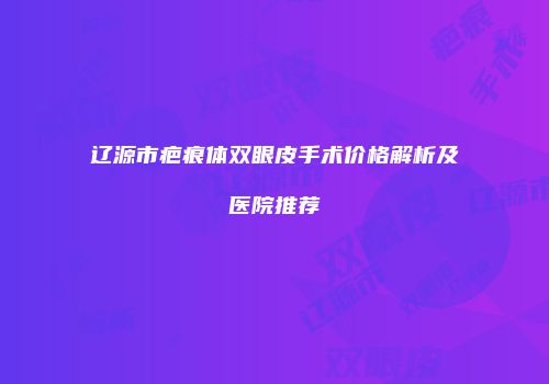 辽源市疤痕体双眼皮手术价格解析及医院推荐