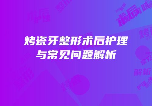 烤瓷牙整形术后护理与常见问题解析