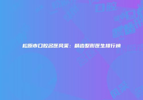 松原市口腔名医风采：龋齿整形医生排行榜